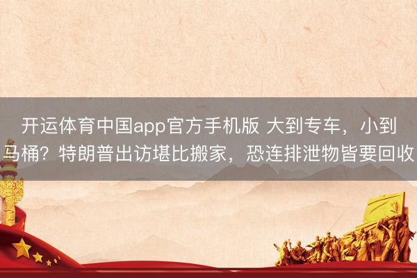 开运体育中国app官方手机版 大到专车，小到马桶？特朗普出访堪比搬家，恐连排泄物皆要回收