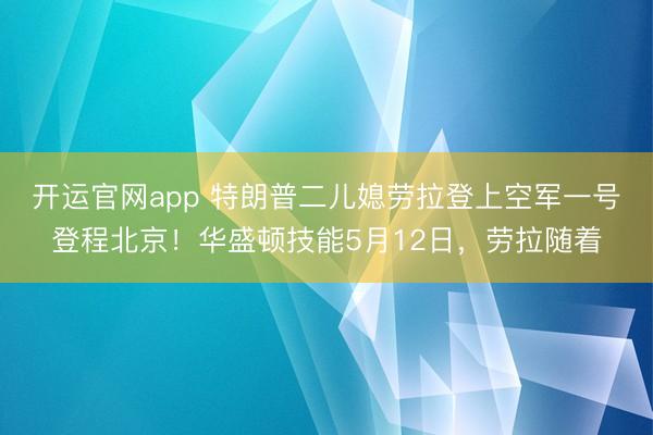 开运官网app 特朗普二儿媳劳拉登上空军一号登程北京！华盛顿技能5月12日，劳拉随着