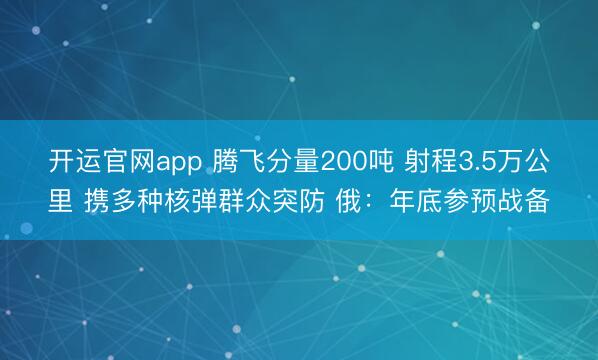 开运官网app 腾飞分量200吨 射程3.5万公里 携多种核弹群众突防 俄：年底参预战备