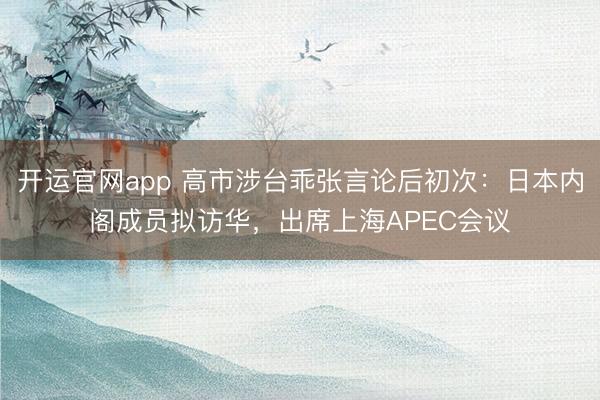 开运官网app 高市涉台乖张言论后初次：日本内阁成员拟访华，出席上海APEC会议