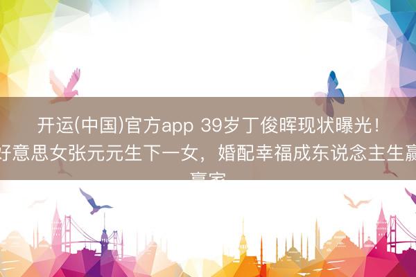 开运(中国)官方app 39岁丁俊晖现状曝光!娶好意思女张元元生下一女,婚配幸福成东说念主生赢家