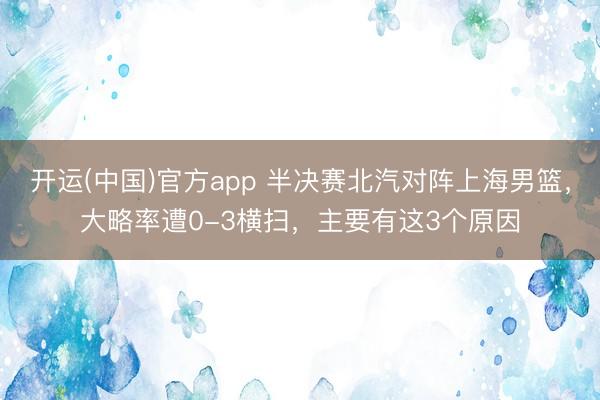 开运(中国)官方app 半决赛北汽对阵上海男篮，大略率遭0-3横扫，主要有这3个原因