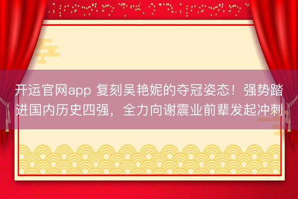 开运官网app 复刻吴艳妮的夺冠姿态！强势踏进国内历史四强，全力向谢震业前辈发起冲刺