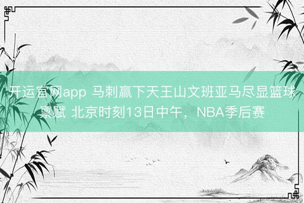 开运官网app 马刺赢下天王山文班亚马尽显篮球禀赋 北京时刻13日中午，NBA季后赛