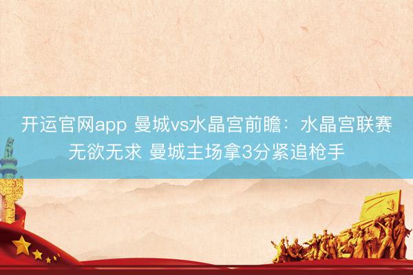 开运官网app 曼城vs水晶宫前瞻：水晶宫联赛无欲无求 曼城主场拿3分紧追枪手