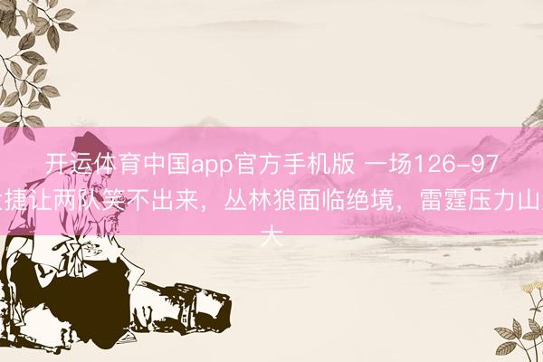 开运体育中国app官方手机版 一场126-97大捷让两队笑不出来，丛林狼面临绝境，雷霆压力山大