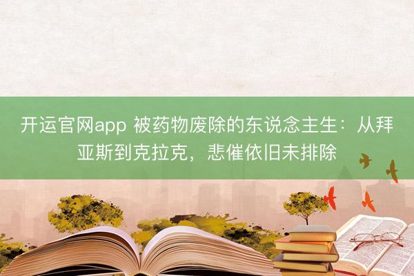 开运官网app 被药物废除的东说念主生：从拜亚斯到克拉克，悲催依旧未排除