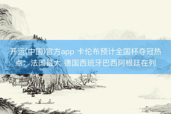 开运(中国)官方app 卡伦布预计全国杯夺冠热点：法国最大 德国西班牙巴西阿根廷在列