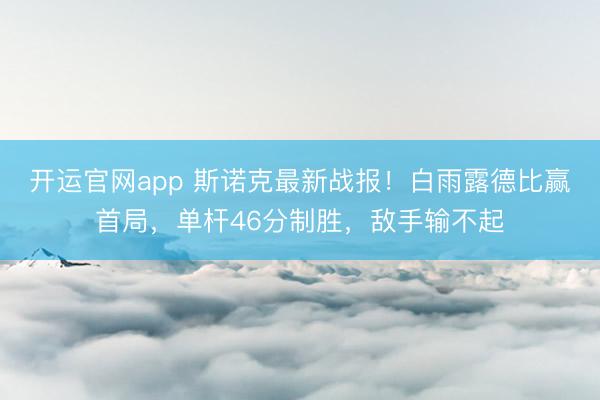 开运官网app 斯诺克最新战报！白雨露德比赢首局，单杆46分制胜，敌手输不起