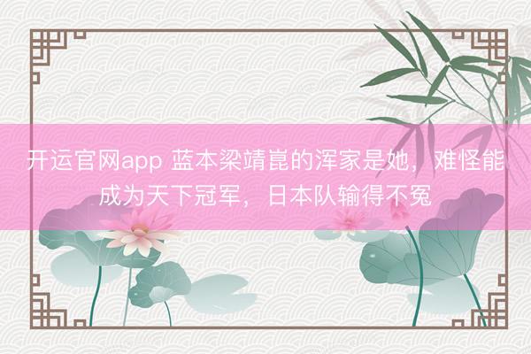 开运官网app 蓝本梁靖崑的浑家是她，难怪能成为天下冠军，日本队输得不冤