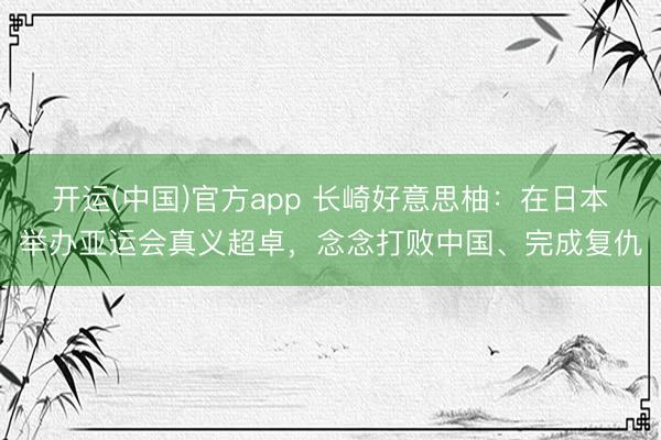开运(中国)官方app 长崎好意思柚：在日本举办亚运会真义超卓，念念打败中国、完成复仇