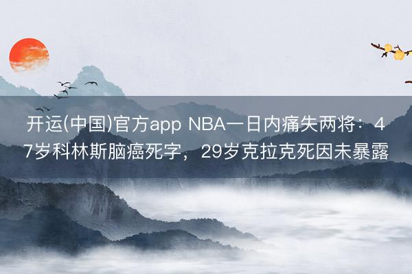 开运(中国)官方app NBA一日内痛失两将:47岁科林斯脑癌死字,29岁克拉克死因未暴露