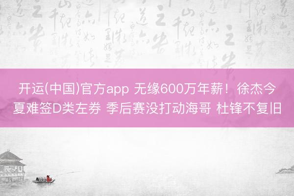 开运(中国)官方app 无缘600万年薪!徐杰今夏难签D类左券 季后赛没打动海哥 杜锋不复旧
