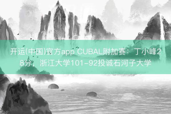 开运(中国)官方app CUBAL附加赛：丁小峰28分，浙江大学101-92投诚石河子大学