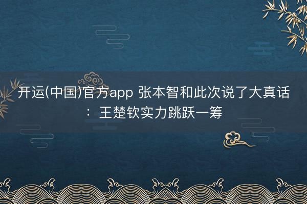 开运(中国)官方app 张本智和此次说了大真话：王楚钦实力跳跃一筹