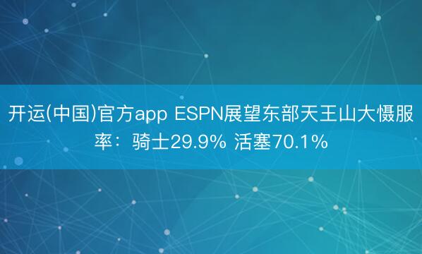 开运(中国)官方app ESPN展望东部天王山大慑服率:骑士29.9% 活塞70.1%