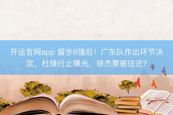 开运官网app 留步8强后！广东队作出环节决定，杜锋行止曝光，徐杰要被往还？