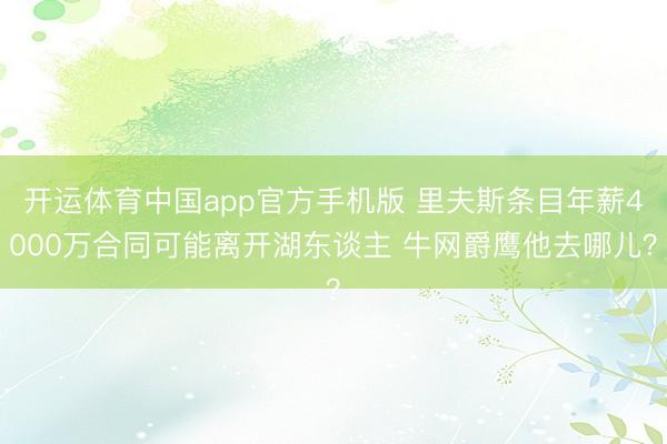 开运体育中国app官方手机版 里夫斯条目年薪4000万合同可能离开湖东谈主 牛网爵鹰他去哪儿？