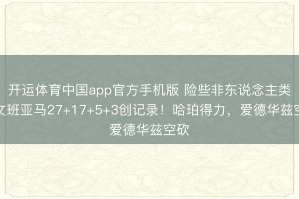 开运体育中国app官方手机版 险些非东说念主类，文班亚马27+17+5+3创记录！哈珀得力，爱德华兹空砍