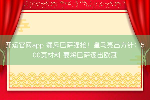 开运官网app 痛斥巴萨强抢！皇马亮出方针：500页材料 要将巴萨逐出欧冠