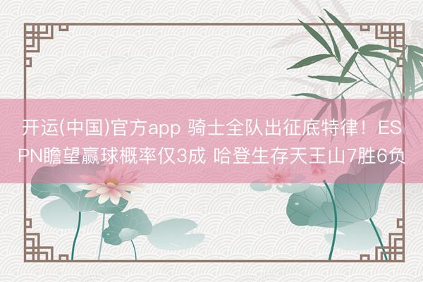 开运(中国)官方app 骑士全队出征底特律！ESPN瞻望赢球概率仅3成 哈登生存天王山7胜6负