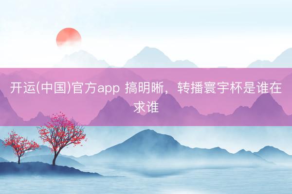 开运(中国)官方app 搞明晰，转播寰宇杯是谁在求谁