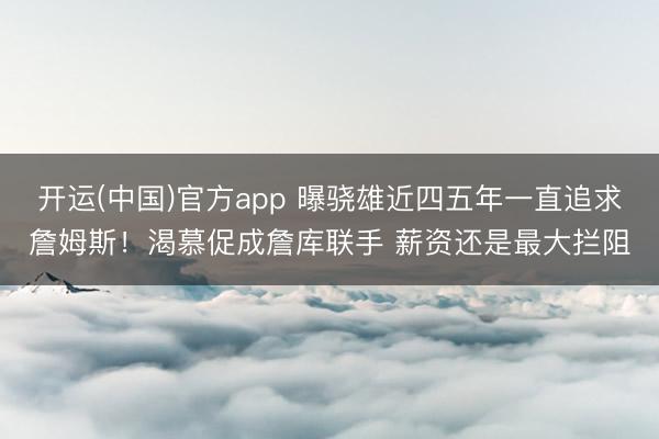 开运(中国)官方app 曝骁雄近四五年一直追求詹姆斯！渴慕促成詹库联手 薪资还是最大拦阻