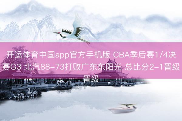开运体育中国app官方手机版 CBA季后赛1/4决赛G3 北汽88-73打败广东东阳光 总比分2-1晋级
