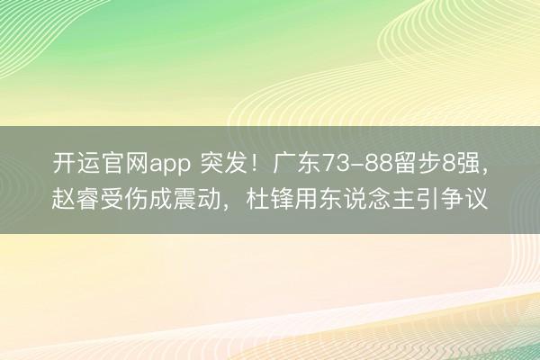 开运官网app 突发！广东73-88留步8强，赵睿受伤成震动，杜锋用东说念主引争议