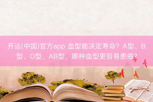开运(中国)官方app 血型能决定寿命？A型、B型、O型、AB型，哪种血型更容易患癌？
