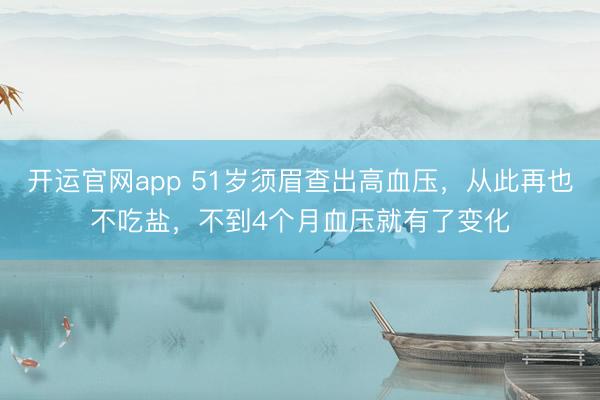 开运官网app 51岁须眉查出高血压，从此再也不吃盐，不到4个月血压就有了变化