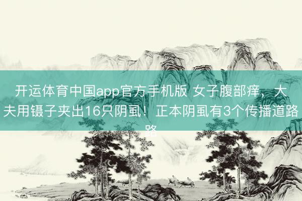 开运体育中国app官方手机版 女子腹部痒，大夫用镊子夹出16只阴虱！正本阴虱有3个传播道路