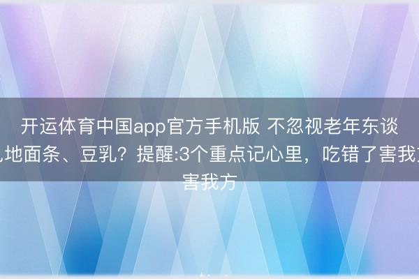 开运体育中国app官方手机版 不忽视老年东谈见地面条、豆乳？提醒:3个重点记心里，吃错了害我方