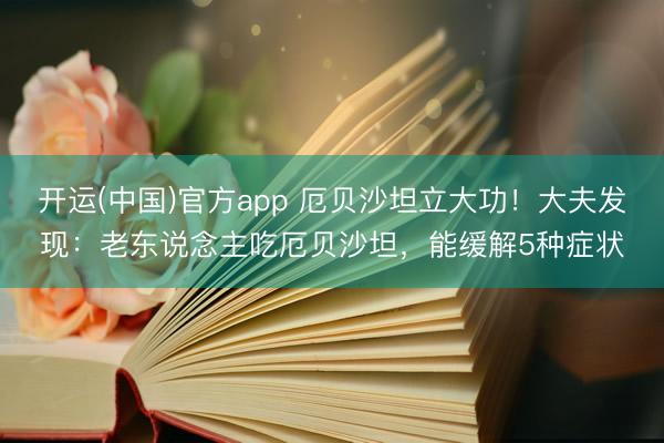 开运(中国)官方app 厄贝沙坦立大功！大夫发现：老东说念主吃厄贝沙坦，能缓解5种症状