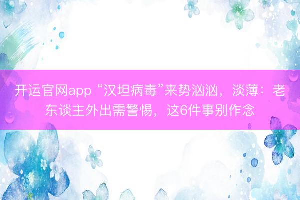 开运官网app “汉坦病毒”来势汹汹，淡薄：老东谈主外出需警惕，这6件事别作念