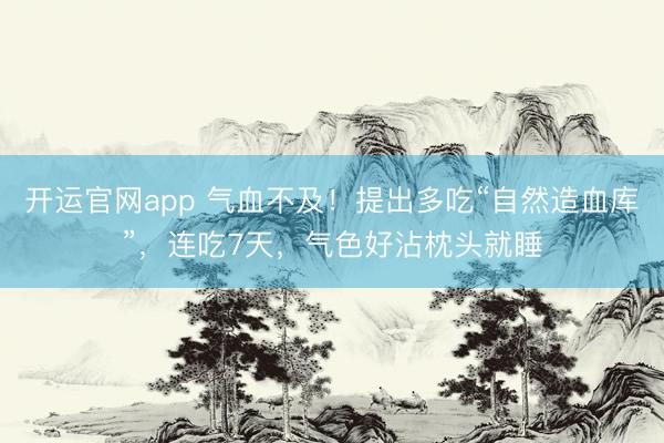 开运官网app 气血不及！提出多吃“自然造血库”，连吃7天，气色好沾枕头就睡