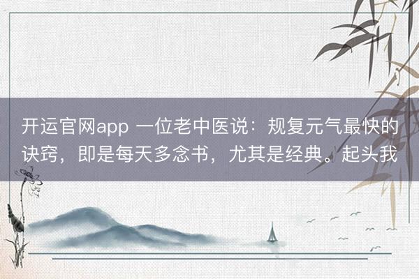 开运官网app 一位老中医说：规复元气最快的诀窍，即是每天多念书，尤其是经典。起头我