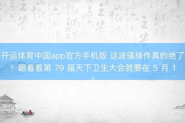 开运体育中国app官方手机版 这波骚操作真的绝了！眼看着第 79 届天下卫生大会就要在 5 月 1