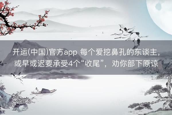 开运(中国)官方app 每个爱挖鼻孔的东谈主，或早或迟要承受4个“收尾”，劝你部下原谅