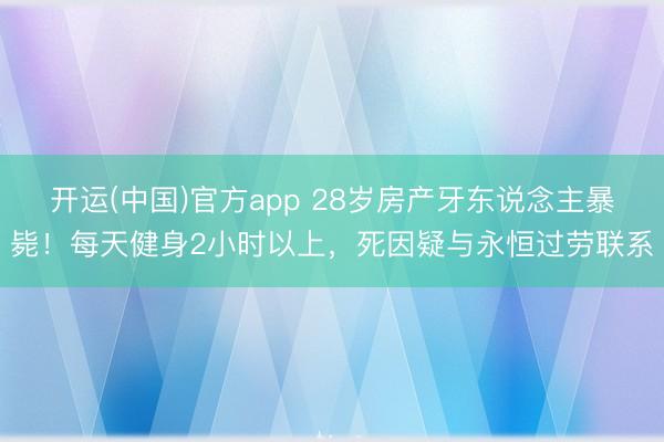 开运(中国)官方app 28岁房产牙东说念主暴毙!每天健身2小时以上,死因疑与永恒过劳联系