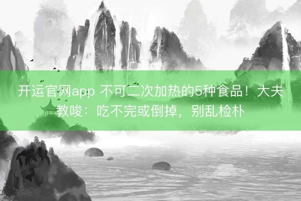 开运官网app 不可二次加热的5种食品！大夫教唆：吃不完或倒掉，别乱检朴