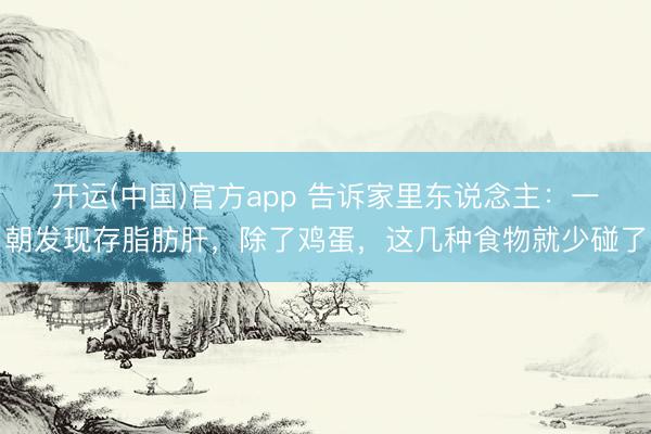 开运(中国)官方app 告诉家里东说念主：一朝发现存脂肪肝，除了鸡蛋，这几种食物就少碰了
