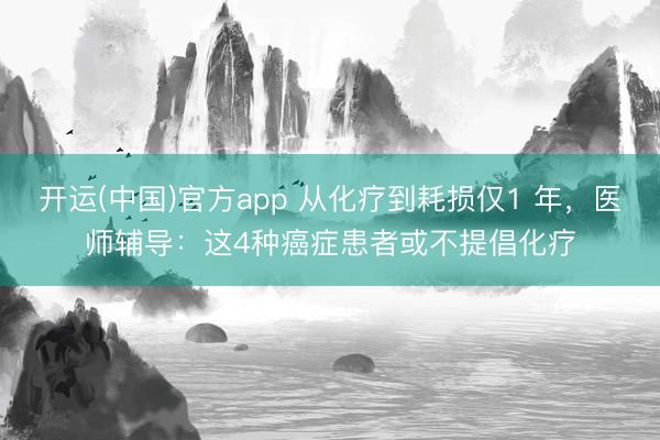 开运(中国)官方app 从化疗到耗损仅1 年，医师辅导：这4种癌症患者或不提倡化疗