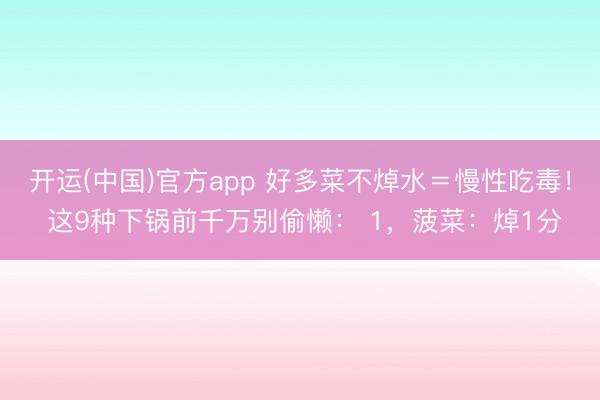 开运(中国)官方app 好多菜不焯水＝慢性吃毒！ 这9种下锅前千万别偷懒： 1，菠菜：焯1分