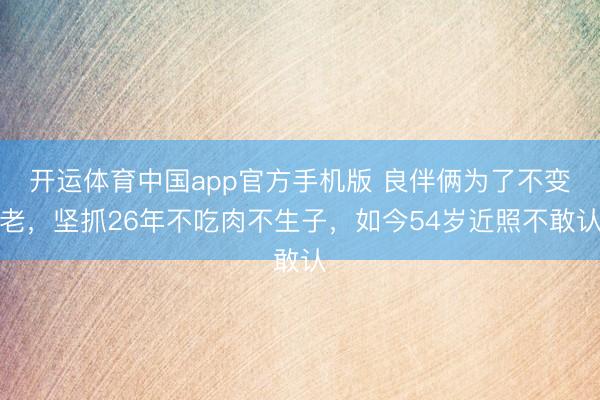 开运体育中国app官方手机版 良伴俩为了不变老，坚抓26年不吃肉不生子，如今54岁近照不敢认