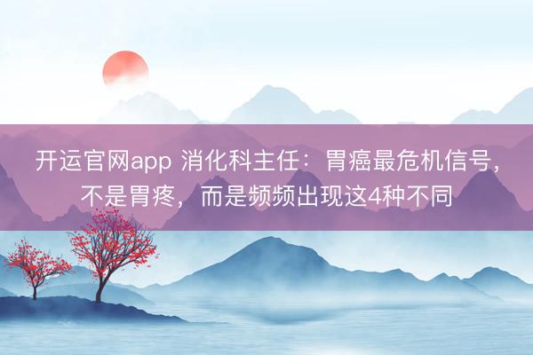 开运官网app 消化科主任：胃癌最危机信号，不是胃疼，而是频频出现这4种不同