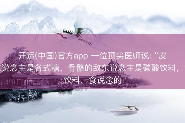 开运(中国)官方app 一位顶尖医师说: “皮肤的敌东说念主是各式糖，骨骼的敌东说念主是碳酸饮料，食说念的