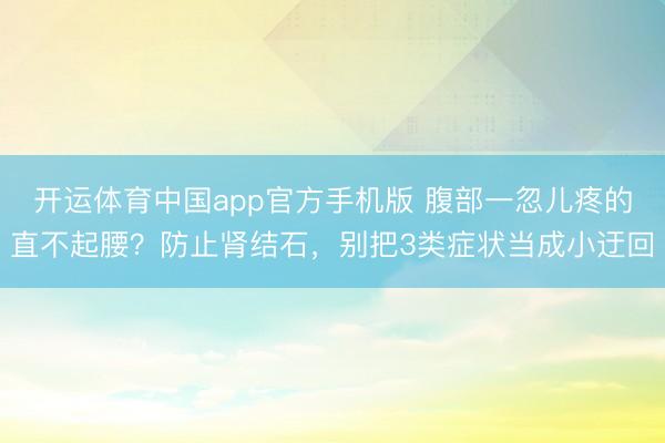 开运体育中国app官方手机版 腹部一忽儿疼的直不起腰？防止肾结石，别把3类症状当成小迂回