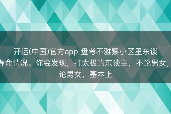 开运(中国)官方app 盘考不雅察小区里东谈主们的寿命情况。你会发现，打太极的东谈主，不论男女，基本上