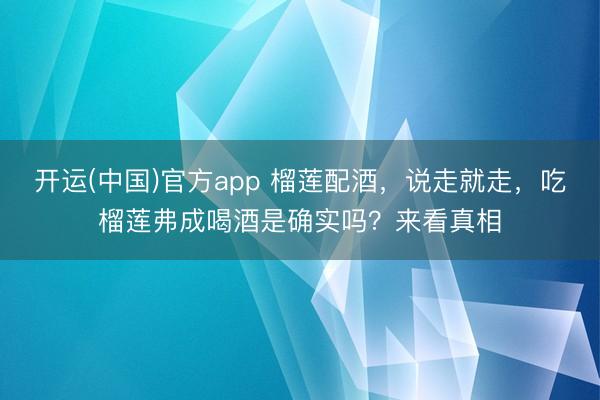 开运(中国)官方app 榴莲配酒,说走就走,吃榴莲弗成喝酒是确实吗?来看真相